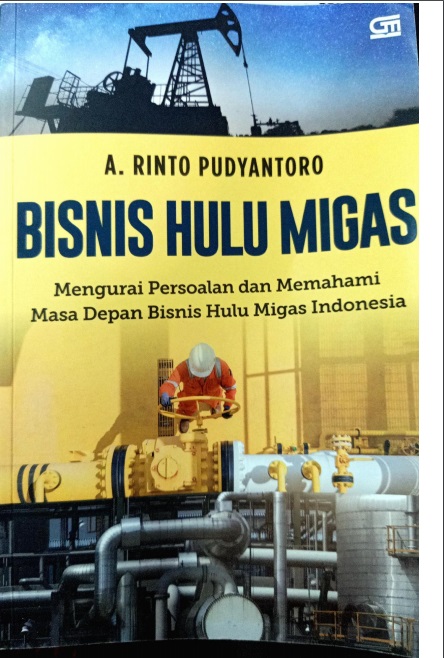 Bisnis Hulu Migas: Mengurangi Persoalan dan Memahami Masa Depan Bisnis Hulu Migas Indonesia